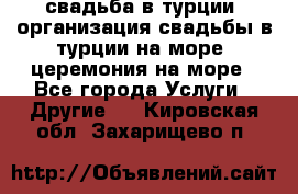 свадьба в турции, организация свадьбы в турции на море, церемония на море - Все города Услуги » Другие   . Кировская обл.,Захарищево п.